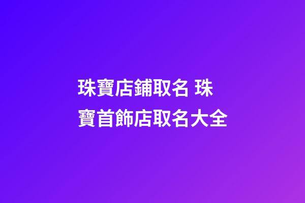 珠寶店鋪取名 珠寶首飾店取名大全-第1張-店鋪起名-玄機派